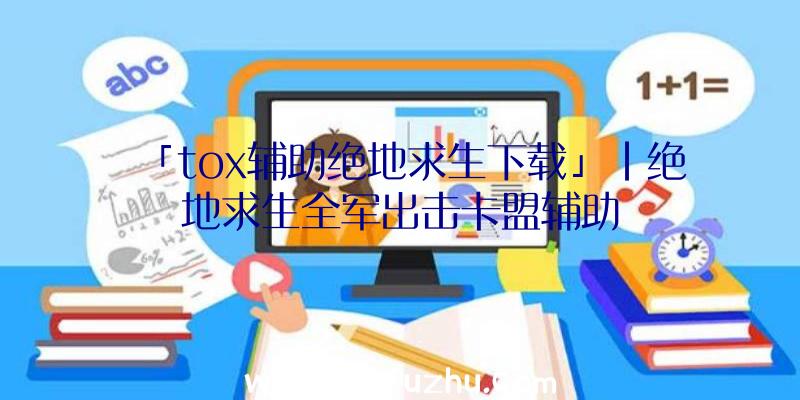 「tox辅助绝地求生下载」|绝地求生全军出击卡盟辅助